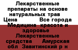 Лекарственные препараты на основе натуральных трав. › Цена ­ 3 600 - Все города Медицина, красота и здоровье » Лекарственные средства   . Амурская обл.,Завитинский р-н